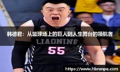 韩德君：从篮球场上的巨人到人生舞台的领航者